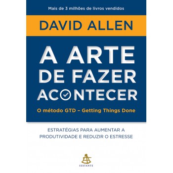 A Arte De Fazer Acontecer: O Método Gtd - Getting Things Done: Estratégias Para Aumentar A Produtividade E Reduzir O Estresse