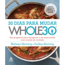 30 Dias Para Mudar - Whole30: Um Programa Para Emagrecer E Ter Mais Saúde Com Comida De Verdade