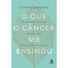 O Que O Câncer Me Ensinou: Encontrando Coragem, Sentido E Uma Nova Perspectiva De Vida