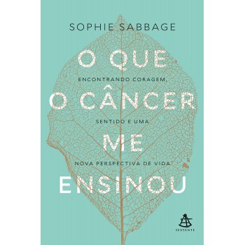 O Que O Câncer Me Ensinou: Encontrando Coragem, Sentido E Uma Nova Perspectiva De Vida