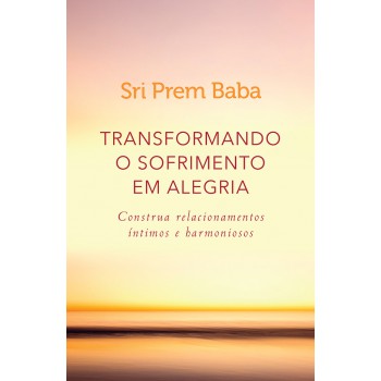 Transformando o sofrimento em alegria: Construa relacionamentos íntimos e harmoniosos