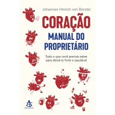 Coração: Manual Do Proprietário: Tudo O Que Você Precisa Saber Para Deixá-lo Forte E Saudável