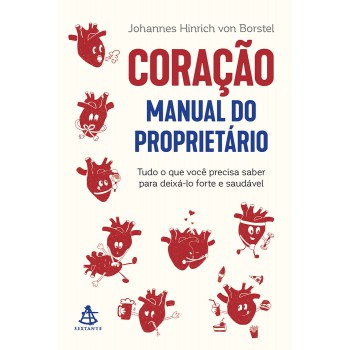 Coração: Manual Do Proprietário: Tudo O Que Você Precisa Saber Para Deixá-lo Forte E Saudável