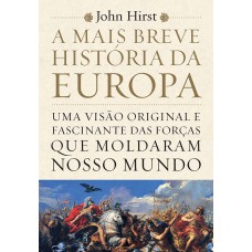 A Mais Breve História Da Europa: Uma Visão Original E Fascinante Das Forças Que Moldaram O Mundo