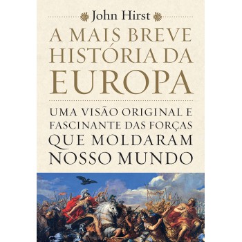 A Mais Breve História Da Europa: Uma Visão Original E Fascinante Das Forças Que Moldaram O Mundo