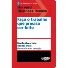 Faça O Trabalho Que Precisa Ser Feito (um Guia Acima Da Média - Hbr): Mantenha O Foco. Realize Mais. Gerencie Sua Energia.