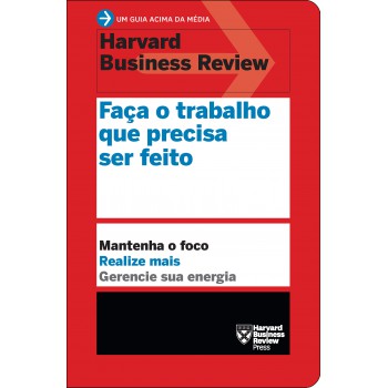 Faça O Trabalho Que Precisa Ser Feito (um Guia Acima Da Média - Hbr): Mantenha O Foco. Realize Mais. Gerencie Sua Energia.