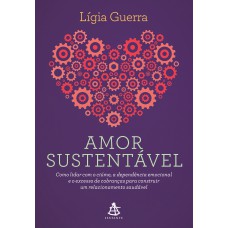 Amor Sustentável: Como Lidar Com O Ciúme, A Dependência Emocional E O Excesso De Cobranças Para Construir Um Relacionamento Saudável