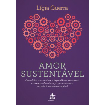 Amor Sustentável: Como Lidar Com O Ciúme, A Dependência Emocional E O Excesso De Cobranças Para Construir Um Relacionamento Saudável