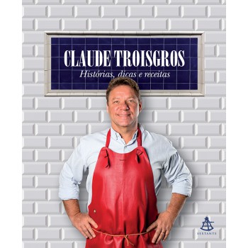 Claude Troisgros: Histórias, Dicas E Receitas