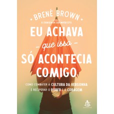 Eu Achava Que Isso Só Acontecia Comigo: Como Combater A Cultura Da Vergonha E Recuperar O Poder E A Coragem