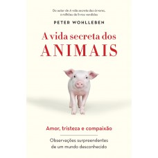 A vida secreta dos animais: Amor, tristeza e compaixão - Observações surpreendentes de um mundo desconhecido