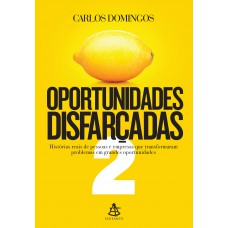 Oportunidades Disfarçadas 2: Histórias Reais De Pessoas E Empresas Que Transformaram Problemas Em Grandes Oportunidades