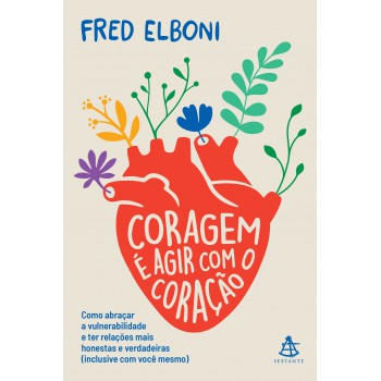 Coragem é Agir Com O Coração: Como Abraçar A Vulnerabilidade E Ter Relações Mais Honestas E Verdadeiras (inclusive Com Você Mesmo)