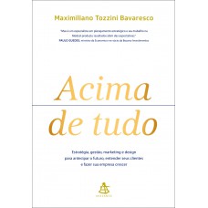 Acima de tudo: Estratégia, gestão, marketing e design para antecipar o futuro, entender seus clientes e fazer sua empresa crescer