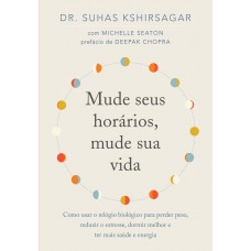 Mude Seus Horários, Mude Sua Vida: Como Usar O Relógio Biológico Para Perder Peso, Reduzir O Estresse, Dormir Melhor E Ter Mais Saúde E Energia