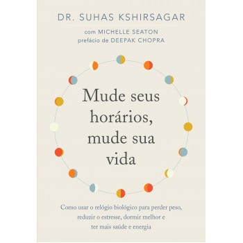 Mude Seus Horários, Mude Sua Vida: Como Usar O Relógio Biológico Para Perder Peso, Reduzir O Estresse, Dormir Melhor E Ter Mais Saúde E Energia