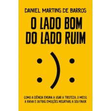 O Lado Bom Do Lado Ruim: Como A Ciência Ensina A Usar A Tristeza, O Medo, A Raiva E Outras Emoções Negativas A Seu Favor