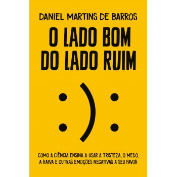 O Lado Bom Do Lado Ruim: Como A Ciência Ensina A Usar A Tristeza, O Medo, A Raiva E Outras Emoções Negativas A Seu Favor