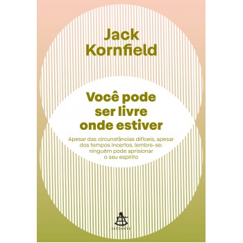 Você Pode Ser Livre Onde Estiver: Apesar Das Circunstâncias Difíceis, Apesar Dos Tempos Incertos, Lembre-se: Ninguém Pode Aprisionar O Seu Espírito