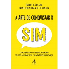 A Arte De Conquistar O Sim: Como Persuadir As Pessoas, Melhorar Seus Relacionamentos E Aumentar Sua Confiança