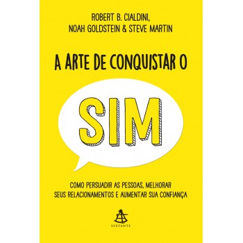 A Arte De Conquistar O Sim: Como Persuadir As Pessoas, Melhorar Seus Relacionamentos E Aumentar Sua Confiança