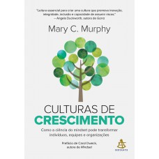 Culturas De Crescimento: Como A Ciência Do Mindset Pode Transformar Indivíduos, Equipes E Organizações