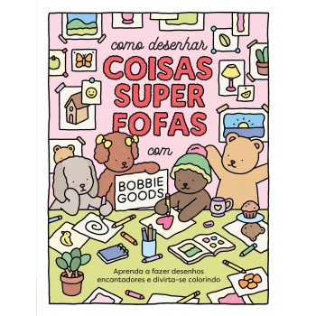 Como Desenhar Coisas Superfofas Com Bobbie Goods: Aprenda A Fazer Desenhos Encantadores E Divirta-se Colorindo