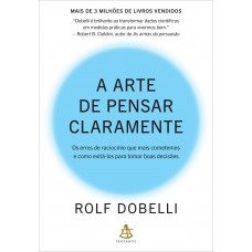 A Arte De Pensar Claramente: Os Erros De Raciocínio Que Mais Cometemos - E Como Evitá-los Para Tomar Boas Decisões