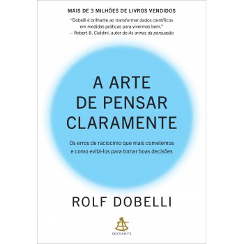 A Arte De Pensar Claramente: Os Erros De Raciocínio Que Mais Cometemos - E Como Evitá-los Para Tomar Boas Decisões