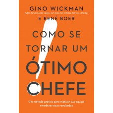 Como Se Tornar Um ótimo Chefe: Um Método Prático Para Motivar Sua Equipe E Turbinar Seus Resultados