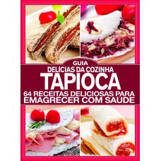 Guia Delícias Da Cozinha - Especial - Tapioca: 64 Receitas Deliciosas Para Emagrecer Com Saúde