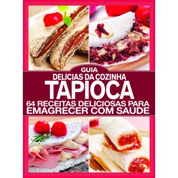 Guia Delícias Da Cozinha - Especial - Tapioca: 64 Receitas Deliciosas Para Emagrecer Com Saúde