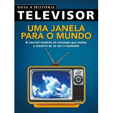 Guia A História - Televisor: A Incrível História Da Invenção Que Mudou A Maneira De Se Ver A Realidade