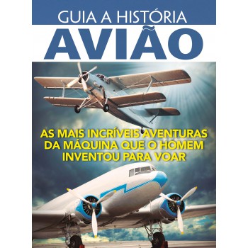 Guia A História - Avião: As Mais Incríveis Aventuras Da Máquina Que O Homem Inventou Para Voar