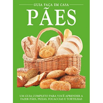 Guia Faça Em Casa - Pães: Um Guia Completo Para Você Aprender A Fazer Pães, Pizzas, Focaccias E Tortilhas