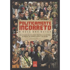 Politicamente Incorreto: O Guia Dos Guias: Uma Seleção Das Melhores Polêmicas Da História Do Brasil, Da América Latina E Do Mundo