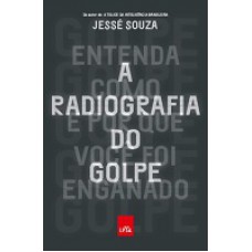 Radiograia Do Golpe, A: Entenda Como  E Por Que Voce Oi Enganado