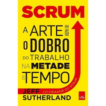 Scrum - A Arte De Azer O Dobro Do Trabalho Na Metade Do Tempo
