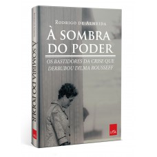 À sombra do poder: Os bastidores da crise que derrubou Dilma Rousseff