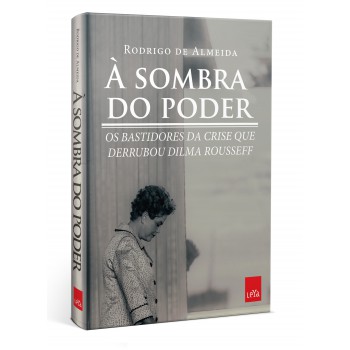 À sombra do poder: Os bastidores da crise que derrubou Dilma Rousseff