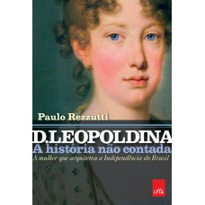 D. Leopoldina: a história não contada: A mulher que arquitetou a independência do Brasil