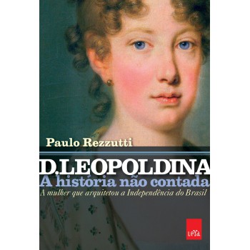 D. Leopoldina: a história não contada: A mulher que arquitetou a independência do Brasil