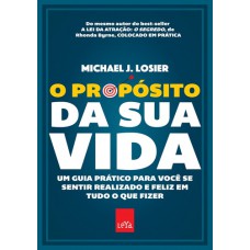 O propósito da sua vida: Um guia prático para você se sentir realizado e feliz em tudo o que fizer