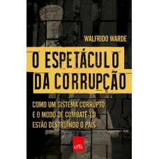 O espetáculo da corrupção: Como um sistema corrupto e o modo de combatê-lo estão destruindo o país