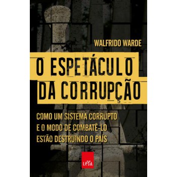 O espetáculo da corrupção: Como um sistema corrupto e o modo de combatê-lo estão destruindo o país