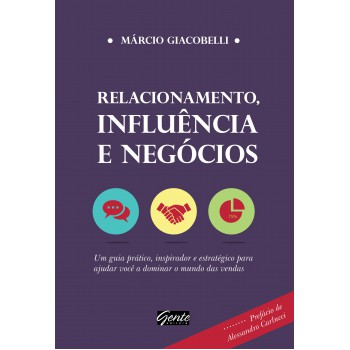 Relacionamento, Influência E Negócios: Um Guia Prático, Inspirador E Estratégico Para Ajudar Você A Dominar O Mundo Das Vendas