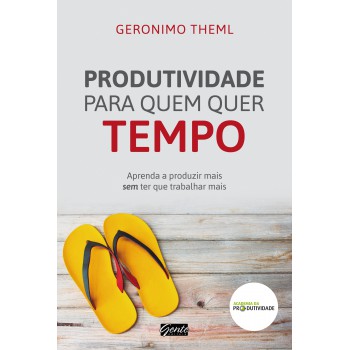 Produtividade Para Quem Quer Tempo: Aprenda A Produzir Mais Sem Ter Que Trabalhar Mais