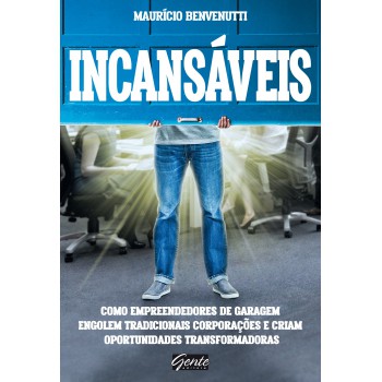 Incansáveis: Como Empreendedores De Garagem Engolem Tradicionais Corporações E Criam Oportunidades Transformadoras