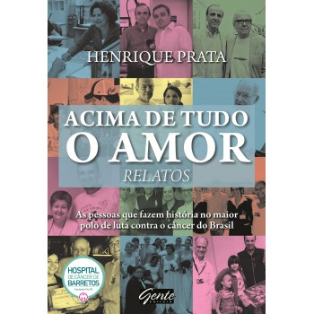 Acima De Tudo O Amor - Relatos: As Pessoas Que Fazem História No Maior Polo De Luta Contra O Câncer Do Brasil